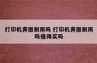 打印机奔图耐用吗 打印机奔图耐用吗值得买吗